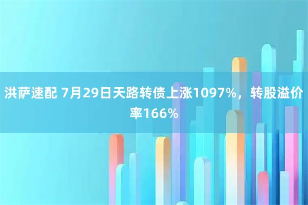 洪萨速配 7月29日天路转债上涨1097%，转股溢价率166%