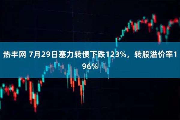 热丰网 7月29日塞力转债下跌123%，转股溢价率196%