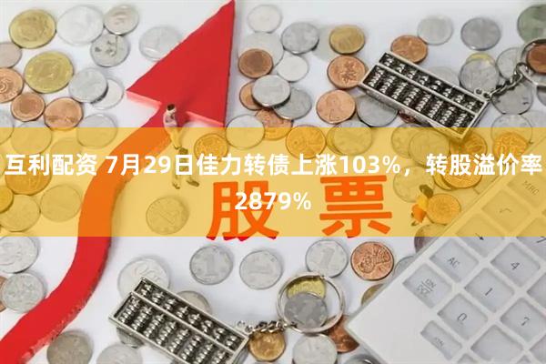 互利配资 7月29日佳力转债上涨103%，转股溢价率2879%