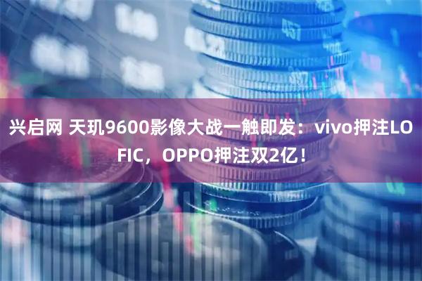 兴启网 天玑9600影像大战一触即发：vivo押注LOFIC，OPPO押注双2亿！