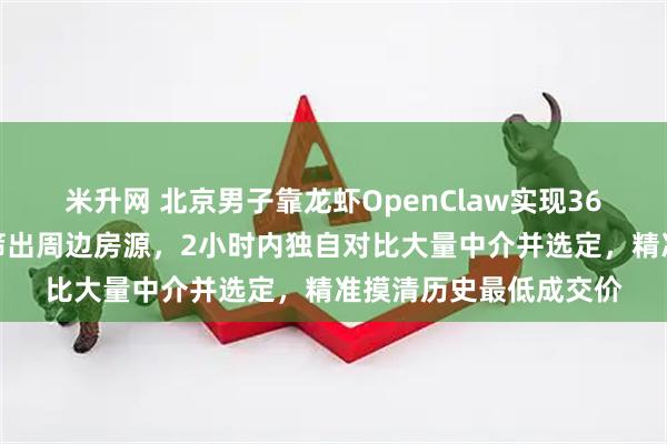 米升网 北京男子靠龙虾OpenClaw实现36小时买房：龙虾迅速筛出周边房源，2小时内独自对比大量中介并选定，精准摸清历史最低成交价
