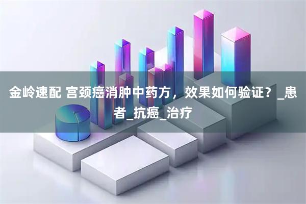 金岭速配 宫颈癌消肿中药方，效果如何验证？_患者_抗癌_治疗