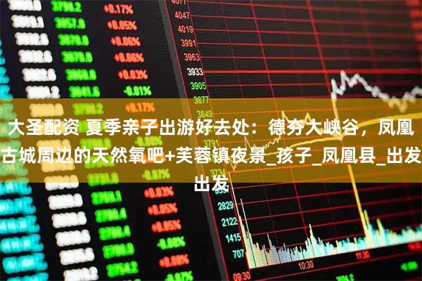 大圣配资 夏季亲子出游好去处：德夯大峡谷，凤凰古城周边的天然氧吧+芙蓉镇夜景_孩子_凤凰县_出发