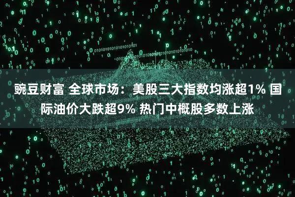 豌豆财富 全球市场：美股三大指数均涨超1% 国际油价大跌超9% 热门中概股多数上涨