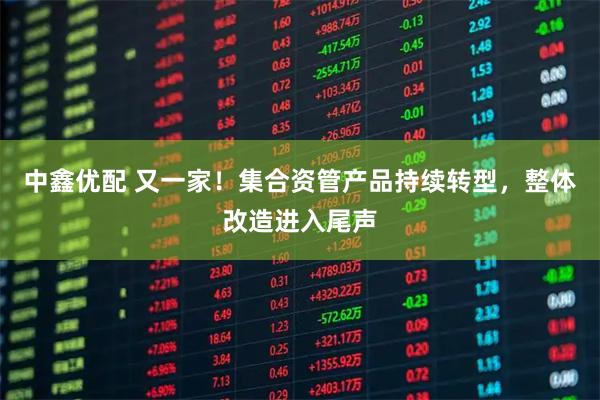 中鑫优配 又一家！集合资管产品持续转型，整体改造进入尾声