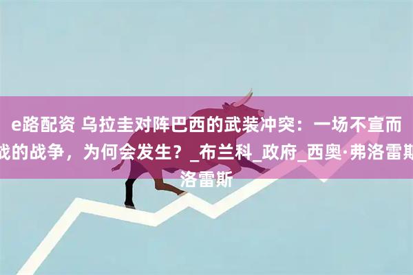 e路配资 乌拉圭对阵巴西的武装冲突：一场不宣而战的战争，为何会发生？_布兰科_政府_西奥·弗洛雷斯