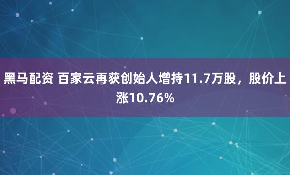 黑马配资 百家云再获创始人增持11.7万股，股价上涨10.76%
