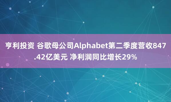 亨利投资 谷歌母公司Alphabet第二季度营收847.42亿美元 净利润同比增长29%