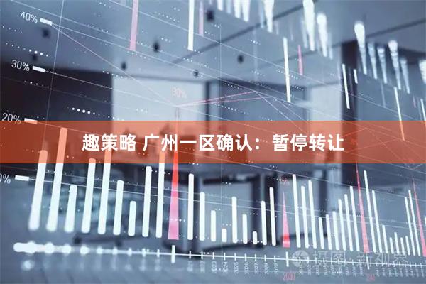 趣策略 广州一区确认：暂停转让